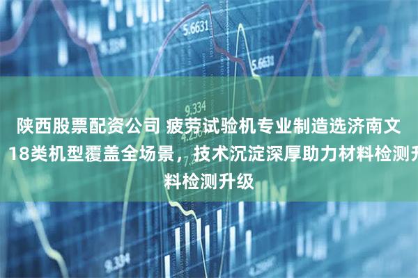 陕西股票配资公司 疲劳试验机专业制造选济南文腾，18类机型覆盖全场景，技术沉淀深厚助力材料检测升级