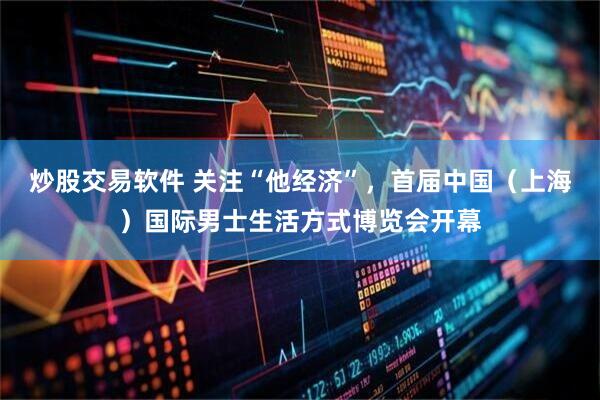 炒股交易软件 关注“他经济”，首届中国（上海）国际男士生活方式博览会开幕
