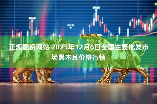 正规配资网站 2025年12月6日全国主要批发市场黑木耳价格行情