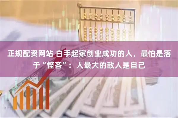 正规配资网站 白手起家创业成功的人，最怕是落于“悭吝”：人最大的敌人是自己