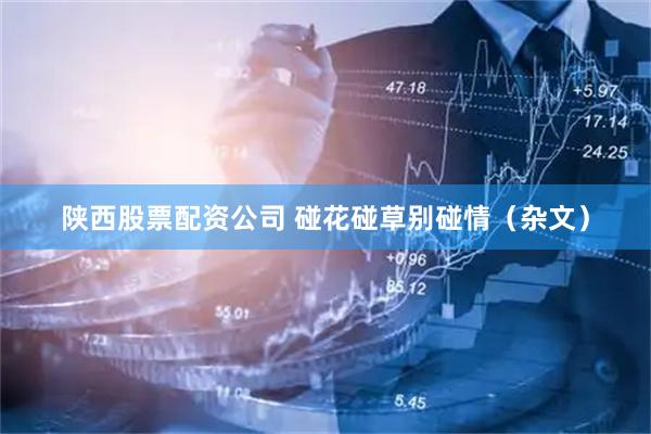 陕西股票配资公司 碰花碰草别碰情（杂文）