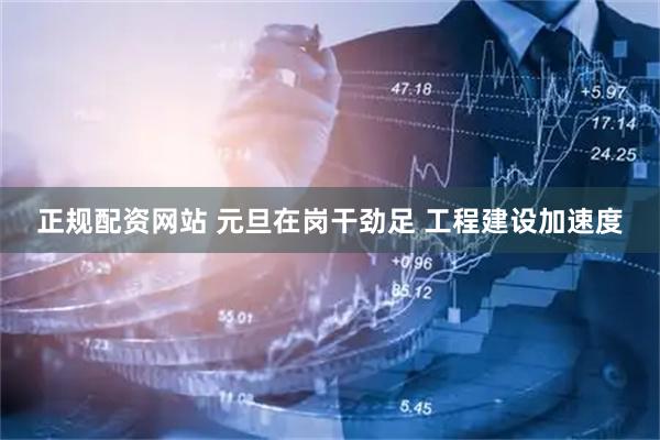 正规配资网站 元旦在岗干劲足 工程建设加速度