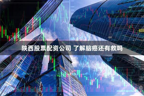 陕西股票配资公司 了解脑癌还有救吗