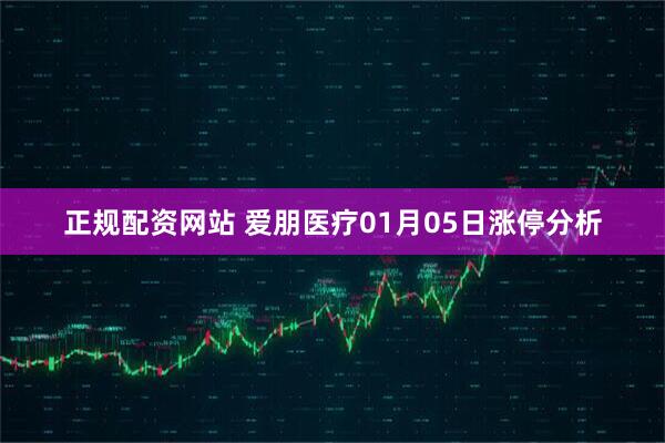 正规配资网站 爱朋医疗01月05日涨停分析