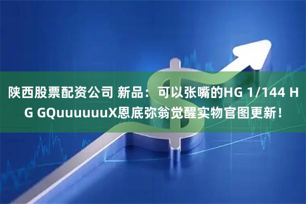 陕西股票配资公司 新品：可以张嘴的HG 1/144 HG GQuuuuuuX恩底弥翁觉醒实物官图更新！