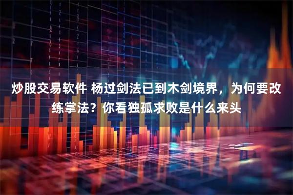 炒股交易软件 杨过剑法已到木剑境界，为何要改练掌法？你看独孤求败是什么来头