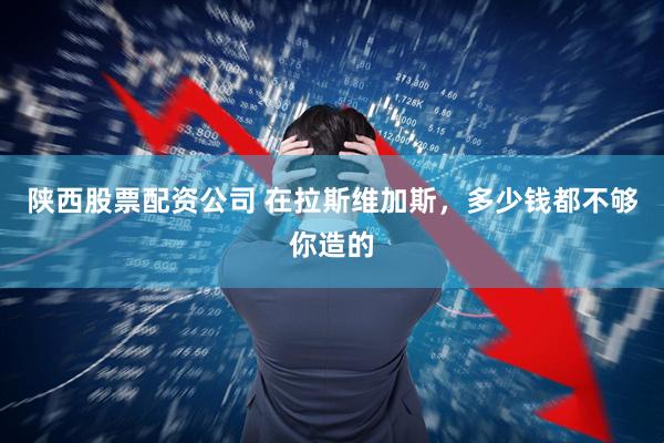 陕西股票配资公司 在拉斯维加斯，多少钱都不够你造的