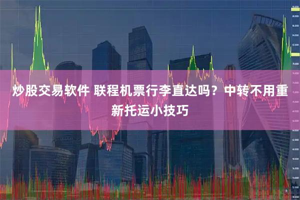 炒股交易软件 联程机票行李直达吗？中转不用重新托运小技巧