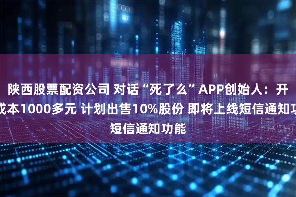 陕西股票配资公司 对话“死了么”APP创始人：开发成本1000多元 计划出售10%股份 即将上线短信通知功能