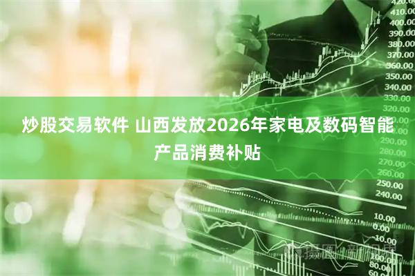 炒股交易软件 山西发放2026年家电及数码智能产品消费补贴