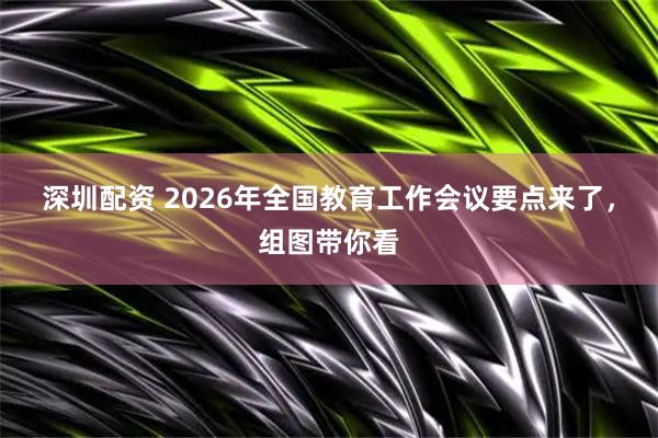 深圳配资 2026年全国教育工作会议要点来了，组图带你看