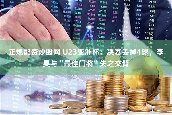 正规配资炒股网 U23亚洲杯：决赛丢掉4球，李昊与“最佳门将”失之交臂
