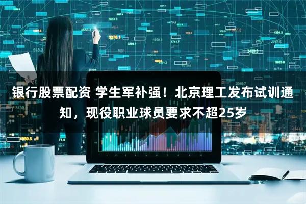 银行股票配资 学生军补强！北京理工发布试训通知，现役职业球员要求不超25岁