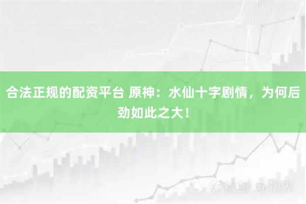合法正规的配资平台 原神：水仙十字剧情，为何后劲如此之大！