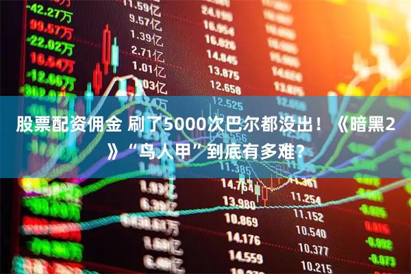 股票配资佣金 刷了5000次巴尔都没出！《暗黑2》“鸟人甲”到底有多难？