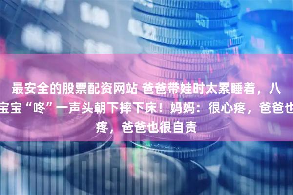 最安全的股票配资网站 爸爸带娃时太累睡着，八个半月宝宝“咚”一声头朝下摔下床！妈妈：很心疼，爸爸也很自责