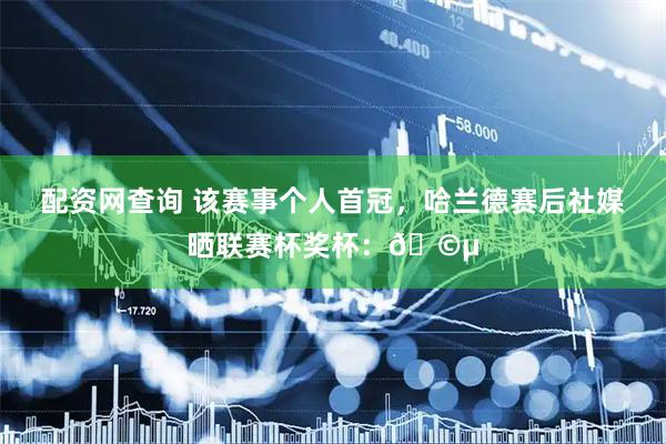 配资网查询 该赛事个人首冠，哈兰德赛后社媒晒联赛杯奖杯：🩵