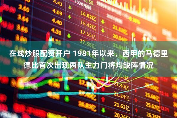 在线炒股配资开户 1981年以来，西甲的马德里德比首次出现两队主力门将均缺阵情况