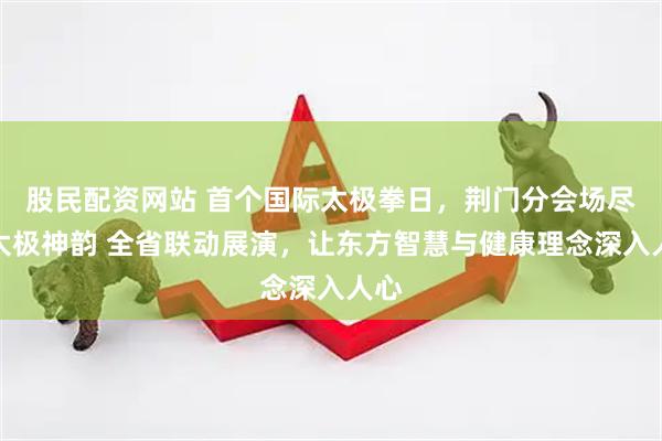 股民配资网站 首个国际太极拳日，荆门分会场尽显太极神韵 全省联动展演，让东方智慧与健康理念深入人心