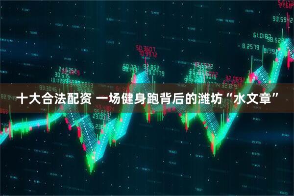 十大合法配资 一场健身跑背后的潍坊“水文章”