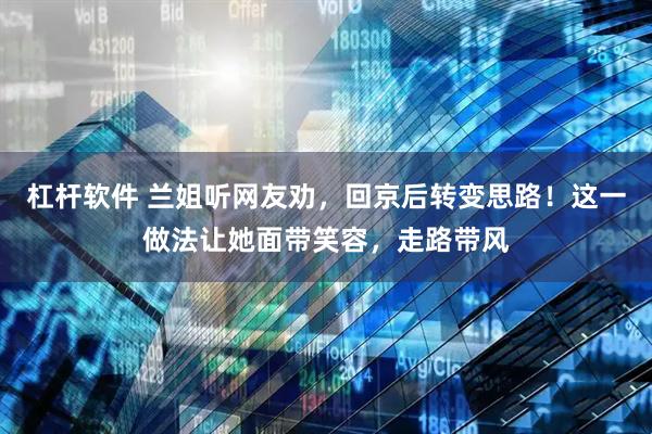 杠杆软件 兰姐听网友劝，回京后转变思路！这一做法让她面带笑容，走路带风