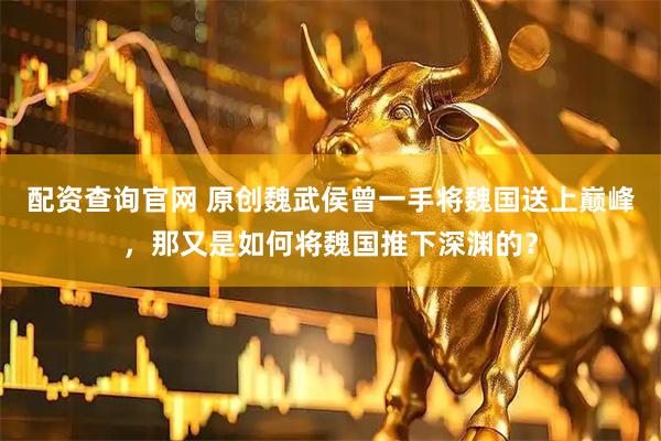 配资查询官网 原创魏武侯曾一手将魏国送上巅峰，那又是如何将魏国推下深渊的？