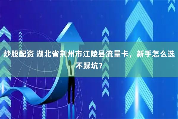 炒股配资 湖北省荆州市江陵县流量卡，新手怎么选不踩坑？