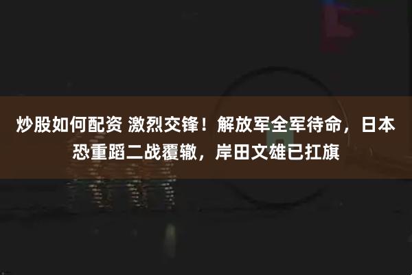 炒股如何配资 激烈交锋！解放军全军待命，日本恐重蹈二战覆辙，岸田文雄已扛旗