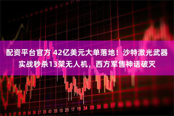 配资平台官方 42亿美元大单落地！沙特激光武器实战秒杀13架无人机，西方军售神话破灭