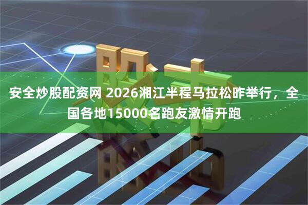 安全炒股配资网 2026湘江半程马拉松昨举行，全国各地15000名跑友激情开跑