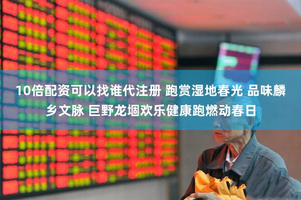 10倍配资可以找谁代注册 跑赏湿地春光 品味麟乡文脉 巨野龙堌欢乐健康跑燃动春日