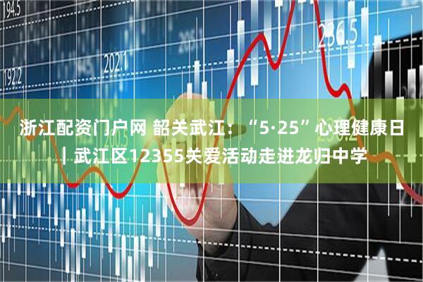 浙江配资门户网 韶关武江：“5·25”心理健康日｜武江区12355关爱活动走进龙归中学